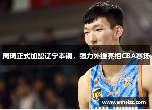 周琦正式加盟辽宁本钢，强力外援亮相CBA赛场