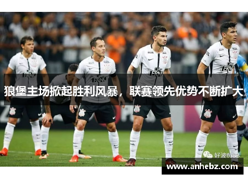 狼堡主场掀起胜利风暴，联赛领先优势不断扩大