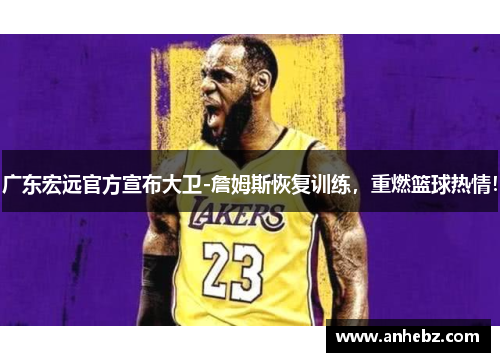 广东宏远官方宣布大卫-詹姆斯恢复训练，重燃篮球热情！