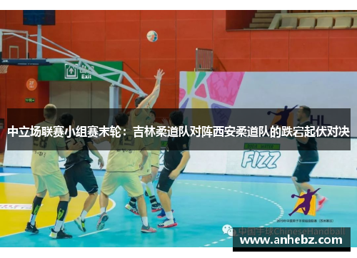 中立场联赛小组赛末轮：吉林柔道队对阵西安柔道队的跌宕起伏对决