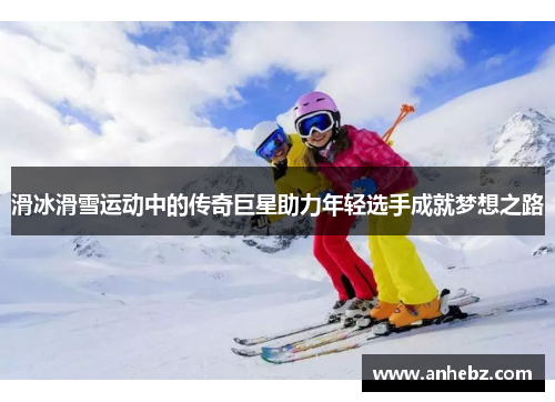 滑冰滑雪运动中的传奇巨星助力年轻选手成就梦想之路