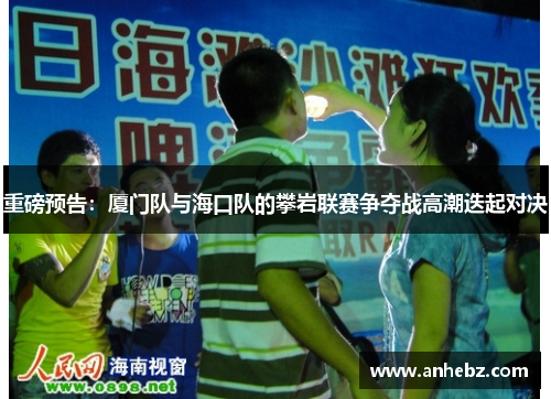 重磅预告：厦门队与海口队的攀岩联赛争夺战高潮迭起对决