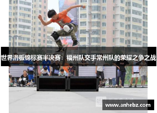 世界滑板锦标赛半决赛：福州队交手常州队的荣耀之争之战
