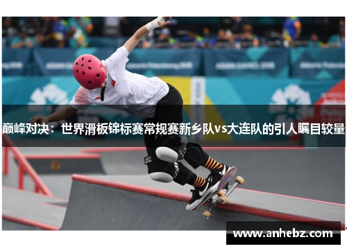 巅峰对决：世界滑板锦标赛常规赛新乡队vs大连队的引人瞩目较量