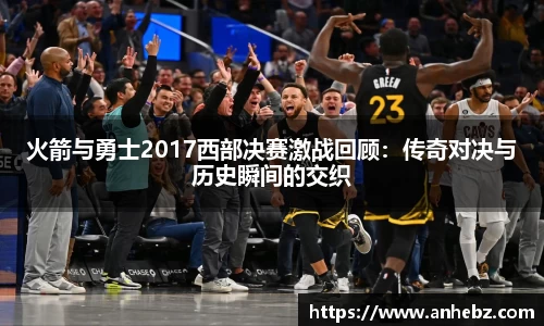 火箭与勇士2017西部决赛激战回顾：传奇对决与历史瞬间的交织