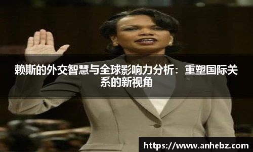 赖斯的外交智慧与全球影响力分析：重塑国际关系的新视角