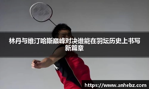 林丹与维汀哈斯巅峰对决谁能在羽坛历史上书写新篇章