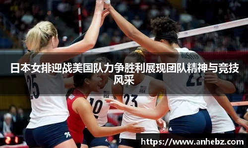 日本女排迎战美国队力争胜利展现团队精神与竞技风采